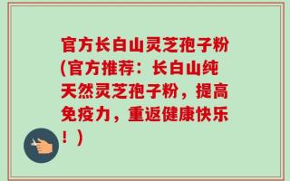 官方长白山灵芝孢子粉(官方推荐：长白山纯天然灵芝孢子粉，提高免疫力，重返健康快乐！)