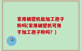 家用破壁机能加工孢子粉吗(家用破壁机可用于加工孢子粉吗？)