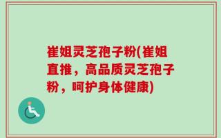 崔姐灵芝孢子粉(崔姐直推，高品质灵芝孢子粉，呵护身体健康)