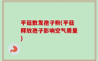 平菇散发孢子粉(平菇释放孢子影响空气质量)
