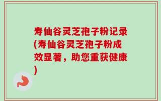 寿仙谷灵芝孢子粉记录(寿仙谷灵芝孢子粉成效显著，助您重获健康)