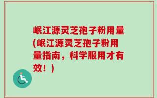 岷江源灵芝孢子粉用量(岷江源灵芝孢子粉用量指南，科学服用才有效！)