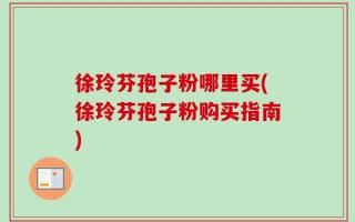 徐玲芬孢子粉哪里买(徐玲芬孢子粉购买指南)