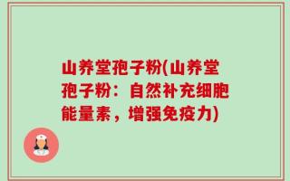 山养堂孢子粉(山养堂孢子粉：自然补充细胞能量素，增强免疫力)