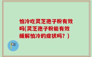 怕冷吃灵芝孢子粉有效吗(灵芝孢子粉能有效缓解怕冷的症状吗？)