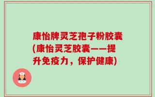 康怡牌灵芝孢子粉胶囊(康怡灵芝胶囊——提升免疫力，保护健康)