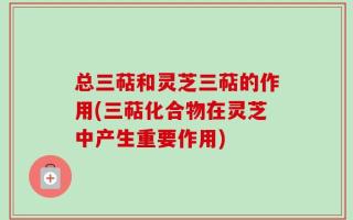 总三萜和灵芝三萜的作用(三萜化合物在灵芝中产生重要作用)