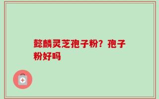 懿麟灵芝孢子粉？孢子粉好吗