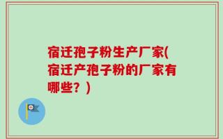 宿迁孢子粉生产厂家(宿迁产孢子粉的厂家有哪些？)