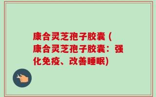 康合灵芝孢子胶囊 (康合灵芝孢子胶囊：强化免疫、改善睡眠)