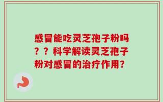 感冒能吃灵芝孢子粉吗？？科学解读灵芝孢子粉对感冒的治疗作用？