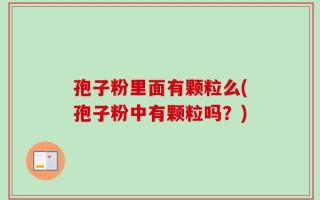 孢子粉里面有颗粒么(孢子粉中有颗粒吗？)