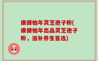 康健柏年灵芝孢子粉(康健柏年出品灵芝孢子粉，滋补养生首选)