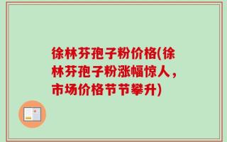 徐林芬孢子粉价格(徐林芬孢子粉涨幅惊人，市场价格节节攀升)