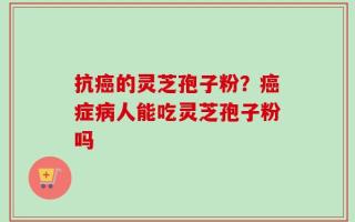 抗癌的灵芝孢子粉？癌症病人能吃灵芝孢子粉吗