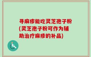 寻麻疹能吃灵芝孢子粉(灵芝孢子粉可作为辅助治疗麻疹的补品)