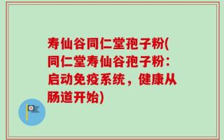 寿仙谷同仁堂孢子粉(同仁堂寿仙谷孢子粉：启动免疫系统，健康从肠道开始)