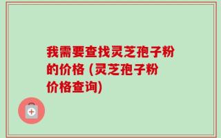 我需要查找灵芝孢子粉的价格 (灵芝孢子粉价格查询)