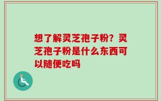 想了解灵芝孢子粉？灵芝孢子粉是什么东西可以随便吃吗