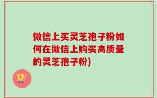 微信上买灵芝孢子粉如何在微信上购买高质量的灵芝孢子粉)