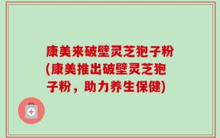 康美来破壁灵芝狍子粉(康美推出破壁灵芝狍子粉，助力养生保健)