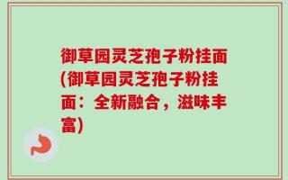 御草园灵芝孢子粉挂面(御草园灵芝孢子粉挂面：全新融合，滋味丰富)