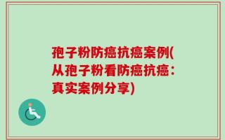 孢子粉防癌抗癌案例(从孢子粉看防癌抗癌：真实案例分享)