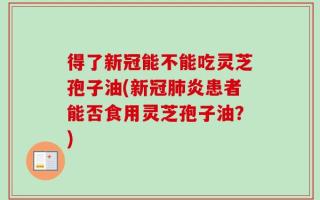 得了新冠能不能吃灵芝孢子油(新冠肺炎患者能否食用灵芝孢子油？)