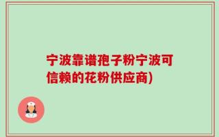 宁波靠谱孢子粉宁波可信赖的花粉供应商)