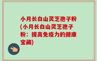 小月长白山灵芝孢子粉(小月长白山灵芝孢子粉：提高免疫力的健康宝藏)