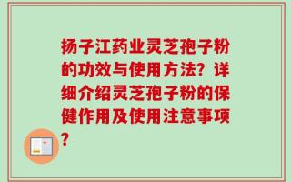 扬子江药业灵芝孢子粉的功效与使用方法？详细介绍灵芝孢子粉的保健作用及使用注意事项？