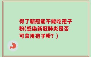 得了新冠能不能吃孢子粉(感染新冠肺炎是否可食用孢子粉？)