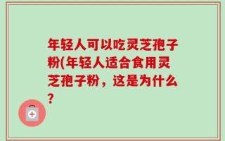 年轻人可以吃灵芝孢子粉(年轻人适合食用灵芝孢子粉，这是为什么？