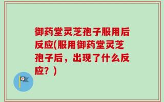 御药堂灵芝孢子服用后反应(服用御药堂灵芝孢子后，出现了什么反应？)