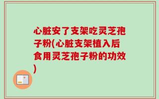 心脏安了支架吃灵芝孢子粉(心脏支架植入后食用灵芝孢子粉的功效)