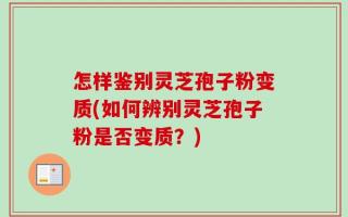 怎样鉴别灵芝孢子粉变质(如何辨别灵芝孢子粉是否变质？)
