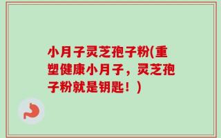 小月子灵芝孢子粉(重塑健康小月子，灵芝孢子粉就是钥匙！)