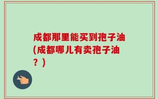 成都那里能买到孢子油(成都哪儿有卖孢子油？)