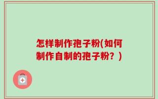 怎样制作孢子粉(如何制作自制的孢子粉？)