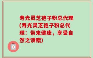 寿光灵芝孢子粉总代理(寿光灵芝孢子粉总代理：带来健康，享受自然之馈赠)