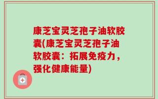康芝宝灵芝孢子油软胶囊(康芝宝灵芝孢子油软胶囊：拓展免疫力，强化健康能量)