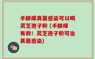 手脚痒真菌感染可以喝灵芝孢子粉 (手脚痒有救！灵芝孢子粉可治真菌感染)