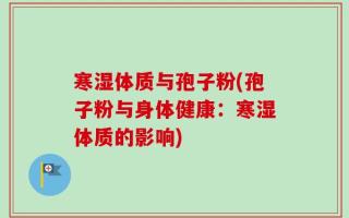 寒湿体质与孢子粉(孢子粉与身体健康：寒湿体质的影响)