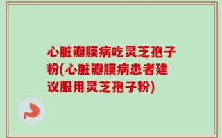心脏瓣膜病吃灵芝孢子粉(心脏瓣膜病患者建议服用灵芝孢子粉)