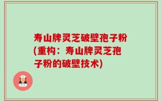 寿山牌灵芝破壁孢子粉(重构：寿山牌灵芝孢子粉的破壁技术)