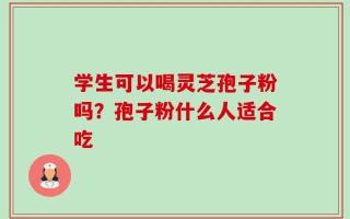 学生可以喝灵芝孢子粉吗？孢子粉什么人适合吃