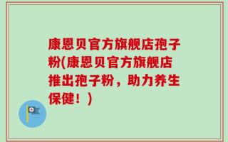 康恩贝官方旗舰店孢子粉(康恩贝官方旗舰店推出孢子粉，助力养生保健！)