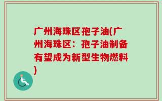 广州海珠区孢子油(广州海珠区：孢子油制备有望成为新型生物燃料)