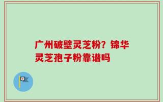 广州破壁灵芝粉？锦华灵芝孢子粉靠谱吗