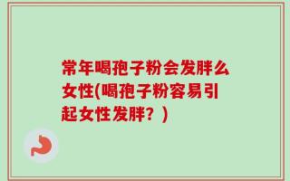 常年喝孢子粉会发胖么女性(喝孢子粉容易引起女性发胖？)